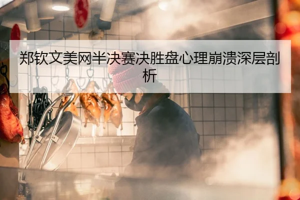 郑钦文美网半决赛决胜盘心理崩溃深层剖析