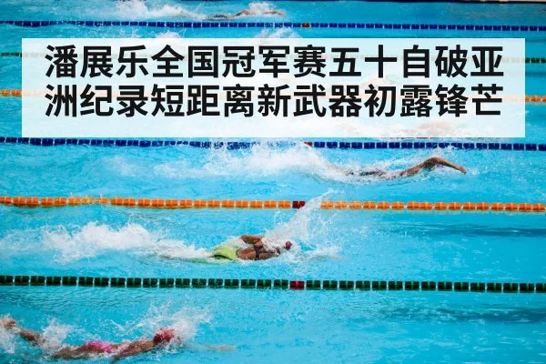 潘展乐全国冠军赛五十自破亚洲纪录短距离新武器初露锋芒