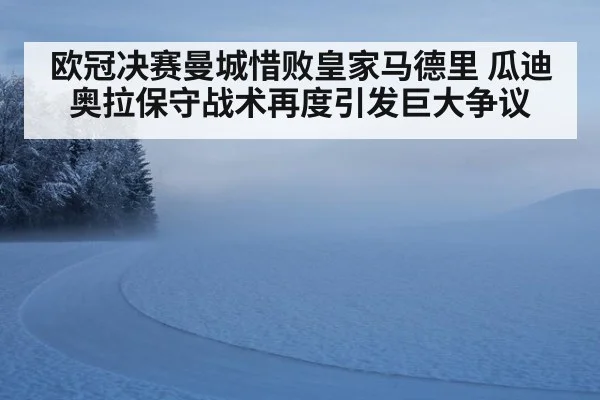 欧冠决赛曼城惜败皇家马德里 瓜迪奥拉保守战术再度引发巨大争议