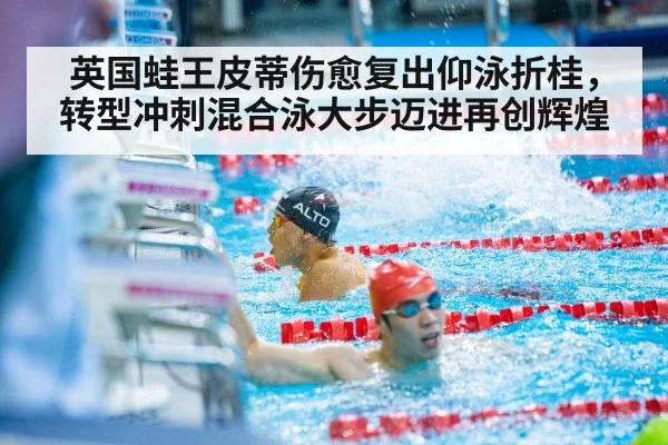 英国蛙王皮蒂伤愈复出仰泳折桂，转型冲刺混合泳大步迈进再创辉煌