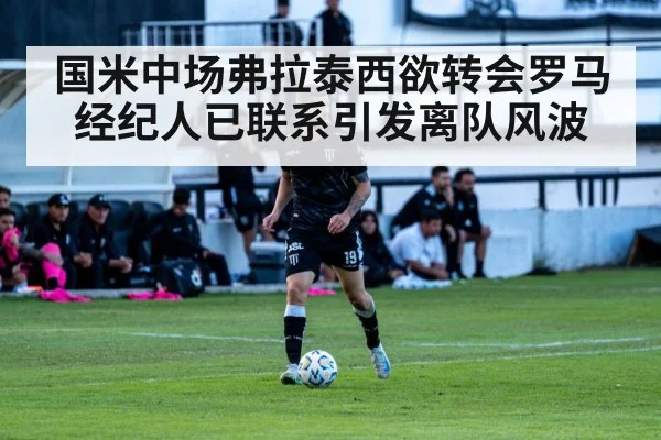 国米中场弗拉泰西欲转会罗马 经纪人已联系引发离队风波