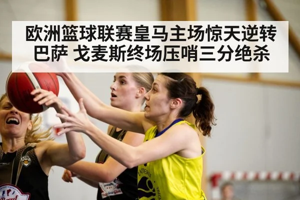欧洲篮球联赛皇马主场惊天逆转巴萨 戈麦斯终场压哨三分绝杀