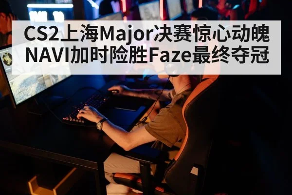 CS2上海Major决赛惊心动魄NAVI加时险胜Faze最终夺冠
