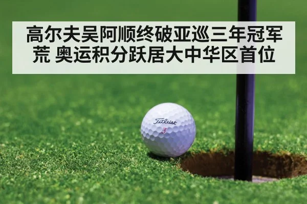 高尔夫吴阿顺终破亚巡三年冠军荒 奥运积分跃居大中华区首位