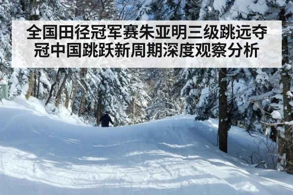 全国田径冠军赛朱亚明三级跳远夺冠中国跳跃新周期深度观察分析